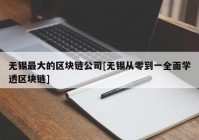 无锡最大的区块链公司[无锡从零到一全面学透区块链]