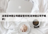 这家区块链公司遭监管问询[区块链公司干嘛的]