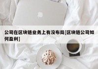 公司在区块链业务上有没布局[区块链公司如何盈利]