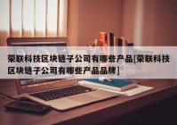 荣联科技区块链子公司有哪些产品[荣联科技区块链子公司有哪些产品品牌]