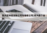 恒大区块链金融公司有哪些公司[恒大旗下金融]