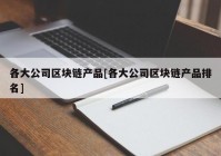 各大公司区块链产品[各大公司区块链产品排名]