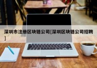 深圳市注册区块链公司[深圳区块链公司招聘]