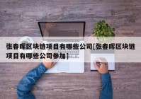 张春晖区块链项目有哪些公司[张春晖区块链项目有哪些公司参加]