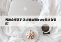 天津自贸区的区块链公司[rcep天津自贸区]