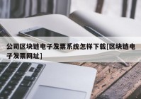 公司区块链电子发票系统怎样下载[区块链电子发票网址]