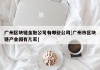 广州区块链金融公司有哪些公司[广州市区块链产业园有几家]