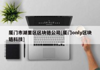 厦门市湖里区区块链公司[厦门only区块链科技]