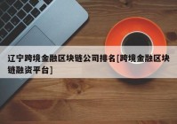 辽宁跨境金融区块链公司排名[跨境金融区块链融资平台]