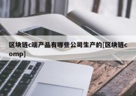 区块链c端产品有哪些公司生产的[区块链comp]