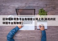 区块链新零售平台有哪些公司上市[新出的区块链平台有哪些]