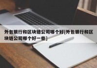 外包银行和区块链公司哪个好[外包银行和区块链公司哪个好一些]