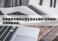 区块链技术服务公司名称怎么取好[区块链技术服务提供商]