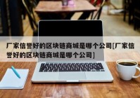 厂家信誉好的区块链商城是哪个公司[厂家信誉好的区块链商城是哪个公司]